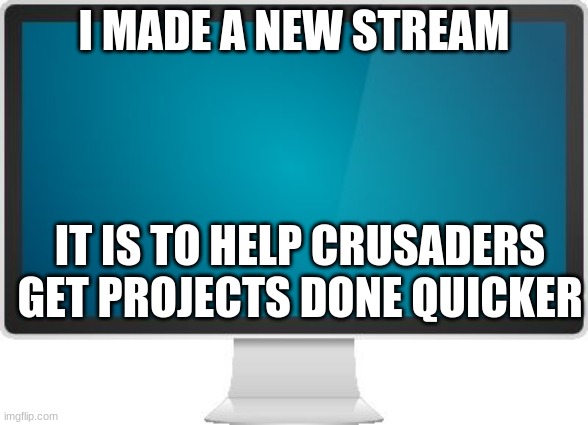 New stream. Link in chat. | I MADE A NEW STREAM; IT IS TO HELP CRUSADERS GET PROJECTS DONE QUICKER | image tagged in computer screen | made w/ Imgflip meme maker