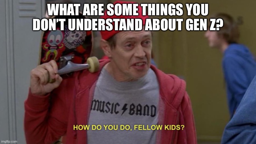 Felt like this was the appropriate template | WHAT ARE SOME THINGS YOU DON’T UNDERSTAND ABOUT GEN Z? | image tagged in how do you do fellow kids | made w/ Imgflip meme maker