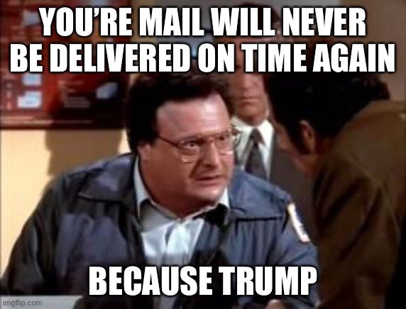 postal newman | YOU’RE MAIL WILL NEVER BE DELIVERED ON TIME AGAIN; BECAUSE TRUMP | image tagged in postal newman,memes,post office,usps,so true | made w/ Imgflip meme maker