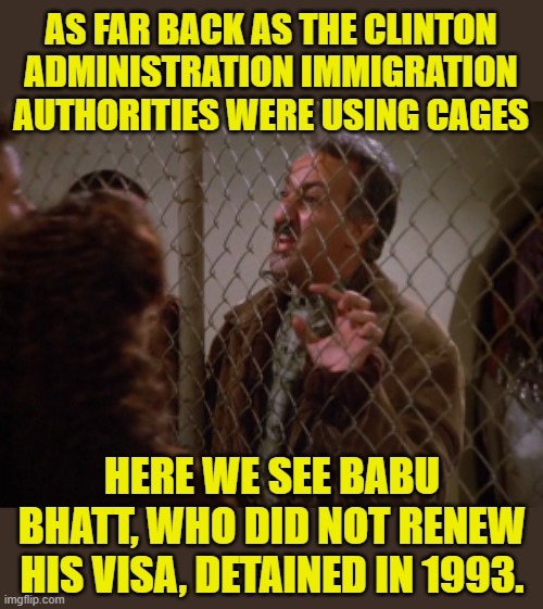 Back when ICE was free to do their job. | AS FAR BACK AS THE CLINTON ADMINISTRATION IMMIGRATION AUTHORITIES WERE USING CAGES; HERE WE SEE BABU BHATT, WHO DID NOT RENEW HIS VISA, DETAINED IN 1993. | image tagged in ice,immigration,cages | made w/ Imgflip meme maker