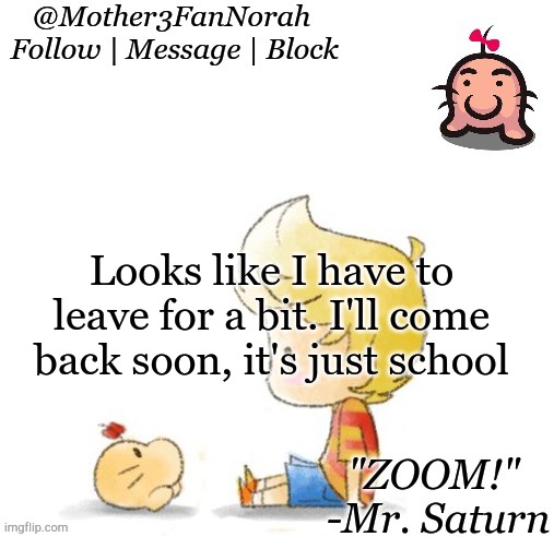Oof | Looks like I have to leave for a bit. I'll come back soon, it's just school | image tagged in norah's mr saturn template | made w/ Imgflip meme maker