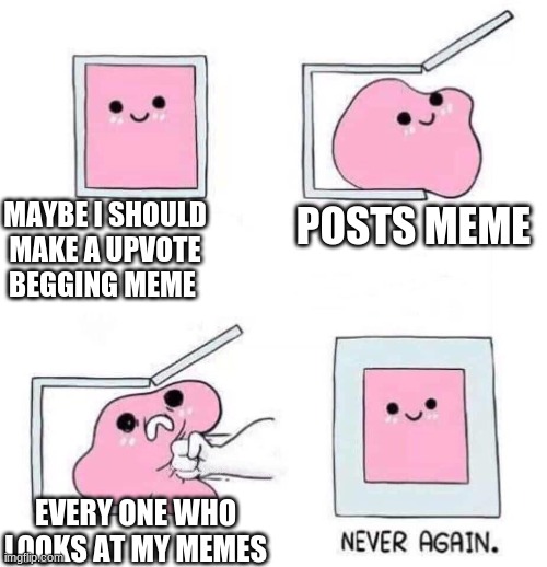 Never again | MAYBE I SHOULD MAKE A UPVOTE BEGGING MEME; POSTS MEME; EVERY ONE WHO LOOKS AT MY MEMES | image tagged in never again | made w/ Imgflip meme maker