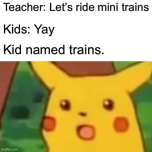 Idk | Teacher: Let’s ride mini trains; Kids: Yay; Kid named trains. | image tagged in memes,surprised pikachu | made w/ Imgflip meme maker