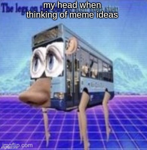 i can't think of a meme idea |  my head when thinking of meme ideas | image tagged in the legs on the bus go step step | made w/ Imgflip meme maker