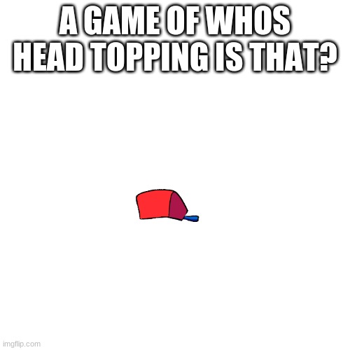 plz play this game | A GAME OF WHOS HEAD TOPPING IS THAT? | image tagged in memes,blank transparent square,friday night funkin | made w/ Imgflip meme maker