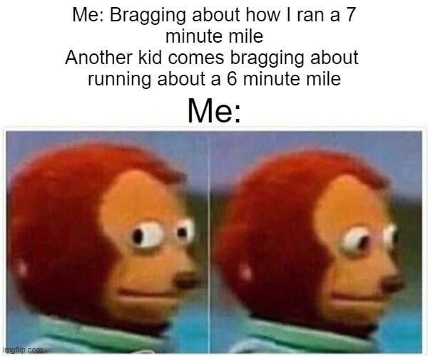 Relatable | Me: Bragging about how I ran a 7
minute mile
Another kid comes bragging about 
running about a 6 minute mile; Me: | image tagged in memes,monkey puppet | made w/ Imgflip meme maker
