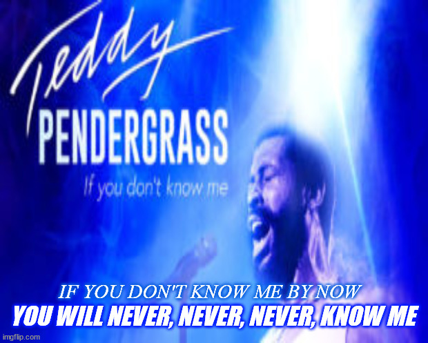 Teddy Pendergrass " If you don't know me" | IF YOU DON'T KNOW ME BY NOW; YOU WILL NEVER, NEVER, NEVER, KNOW ME | image tagged in teddy pendergrass,if you don't know me | made w/ Imgflip meme maker