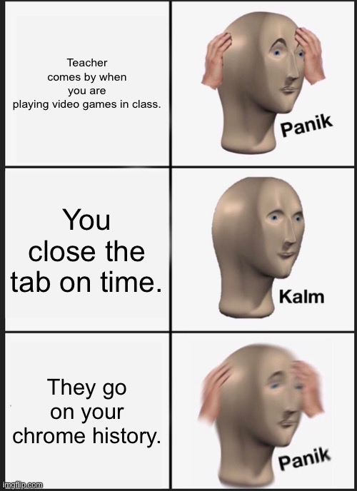 Video Games in Class | Teacher comes by when you are playing video games in class. You close the tab on time. They go on your chrome history. | image tagged in memes,panik kalm panik | made w/ Imgflip meme maker