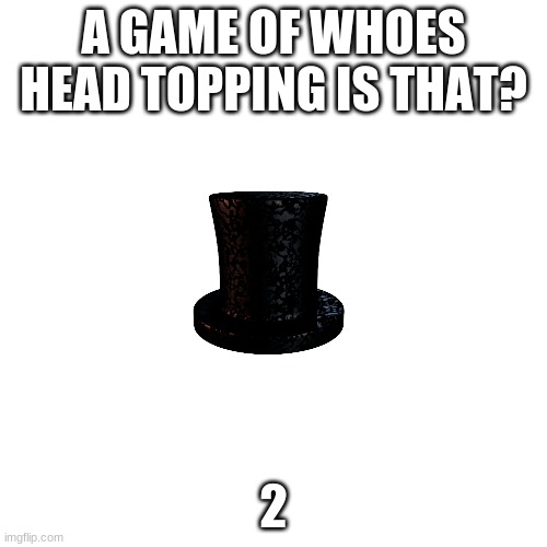 plz play this game | A GAME OF WHOES HEAD TOPPING IS THAT? 2 | image tagged in memes,blank transparent square,five nights at freddys | made w/ Imgflip meme maker