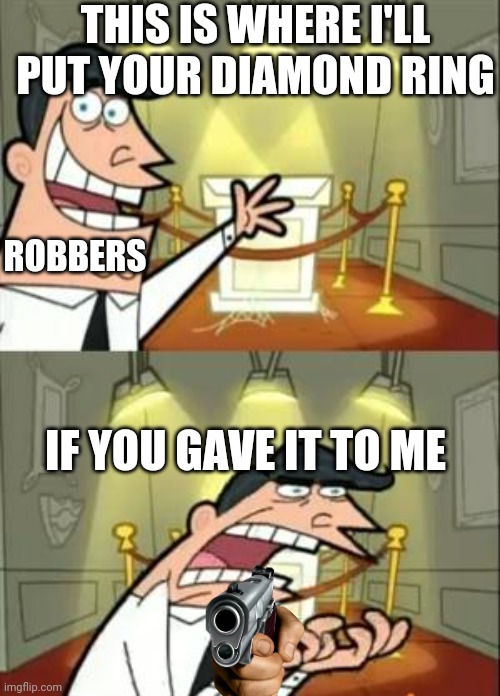 This Is Where I'd Put My Trophy If I Had One | THIS IS WHERE I'LL PUT YOUR DIAMOND RING; ROBBERS; IF YOU GAVE IT TO ME | image tagged in memes,this is where i'd put my trophy if i had one | made w/ Imgflip meme maker