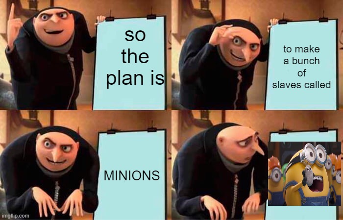 MINIONS | so the plan is; to make a bunch of slaves called; MINIONS | image tagged in memes,gru's plan | made w/ Imgflip meme maker