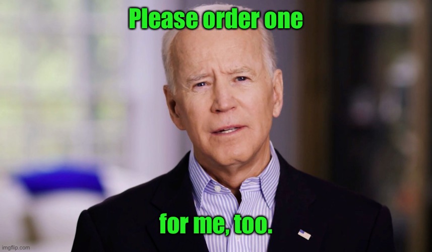Joe Biden 2020 | Please order one for me, too. | image tagged in joe biden 2020 | made w/ Imgflip meme maker