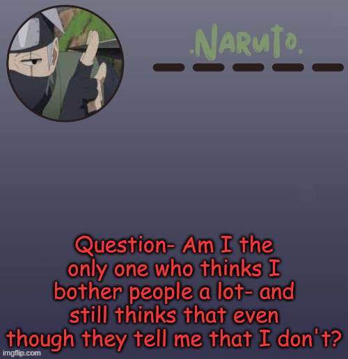 I f e e l l i k e s u c h a d a m n b o t h e r | Question- Am I the only one who thinks I bother people a lot- and still thinks that even though they tell me that I don't? | image tagged in naruto kakashi temp | made w/ Imgflip meme maker