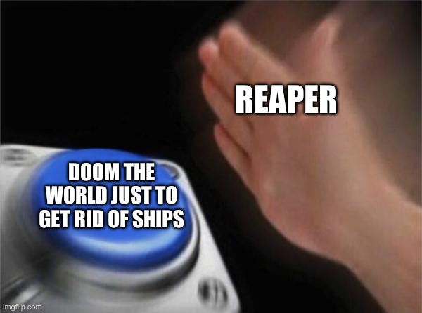 F*CK YEAH! | REAPER; DOOM THE WORLD JUST TO GET RID OF SHIPS | image tagged in memes,blank nut button | made w/ Imgflip meme maker