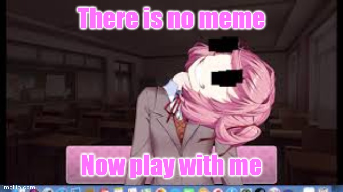 Natsuki | There is no meme; Now play with me | image tagged in natsuki | made w/ Imgflip meme maker