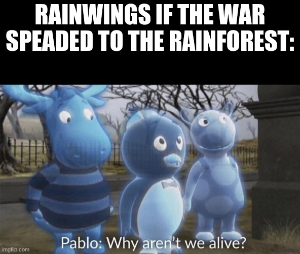 wing of fire | RAINWINGS IF THE WAR SPEADED TO THE RAINFOREST: | image tagged in pablo why aren't we alive,wings of fire,wof | made w/ Imgflip meme maker
