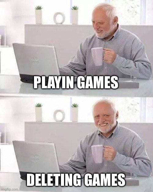 Play | PLAYIN GAMES; DELETING GAMES | image tagged in memes,hide the pain harold | made w/ Imgflip meme maker