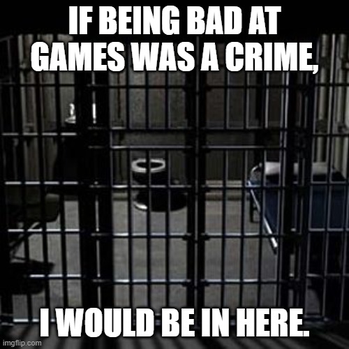 Jail | IF BEING BAD AT GAMES WAS A CRIME, I WOULD BE IN HERE. | image tagged in jail | made w/ Imgflip meme maker