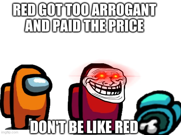 Be careful | RED GOT TOO ARROGANT AND PAID THE PRICE; DON'T BE LIKE RED | image tagged in blank white template | made w/ Imgflip meme maker