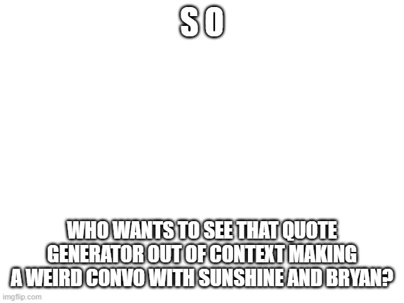 i have it copy pasted. | S O; WHO WANTS TO SEE THAT QUOTE GENERATOR OUT OF CONTEXT MAKING A WEIRD CONVO WITH SUNSHINE AND BRYAN? | made w/ Imgflip meme maker