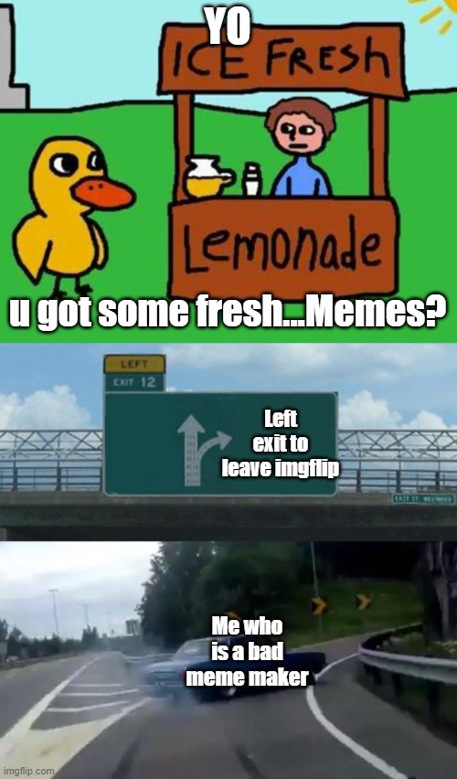 Left exit out |  YO; u got some fresh...Memes? Left exit to leave imgflip; Me who is a bad meme maker | image tagged in the duck song,memes,left exit 12 off ramp | made w/ Imgflip meme maker