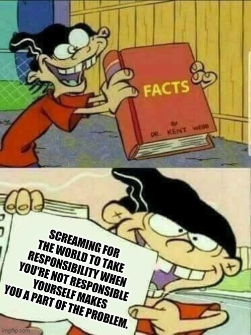 Double d facts book  | SCREAMING FOR THE WORLD TO TAKE RESPONSIBILITY WHEN YOU'RE NOT RESPONSIBLE YOURSELF MAKES YOU A PART OF THE PROBLEM. | image tagged in double d facts book | made w/ Imgflip meme maker