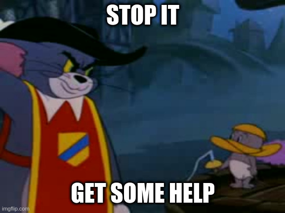 STOP IT; GET SOME HELP | image tagged in tom and jerry | made w/ Imgflip meme maker