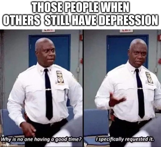 Why is no one having a good time? I specifically requested it | THOSE PEOPLE WHEN OTHERS  STILL HAVE DEPRESSION | image tagged in why is no one having a good time i specifically requested it | made w/ Imgflip meme maker