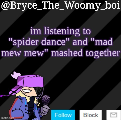 Bryce_The_Woomy_boi darkmode | im listening to "spider dance" and "mad mew mew" mashed together | image tagged in bryce_the_woomy_boi darkmode | made w/ Imgflip meme maker