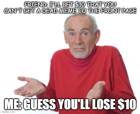 LETS GET FRONT PAGE I NEED$10!!!!! | FRIEND: I'LL BET $10 THAT YOU CAN'T GET A DEAD MEME TO THE FRONT PAGE; ME: GUESS YOU'LL LOSE $10 | image tagged in guess i'll die,memes,dead | made w/ Imgflip meme maker