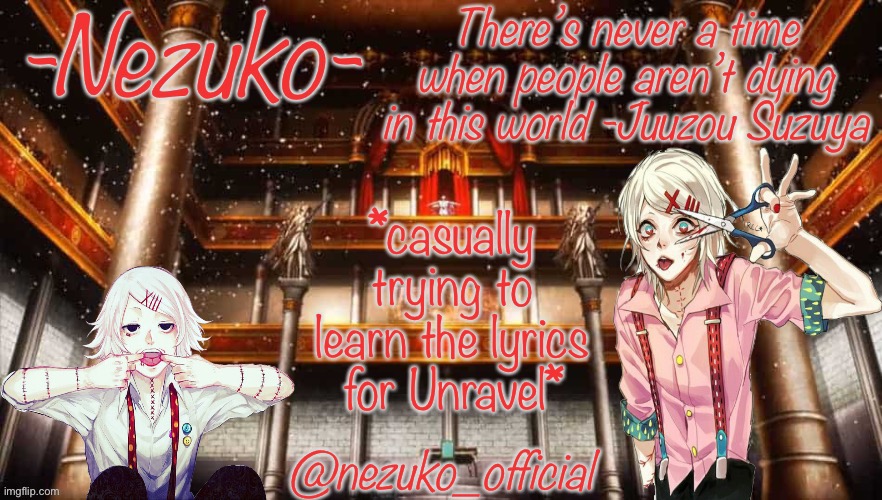 This song: https://www.youtube.com/watch?v=Fve_lHIPa-I | *casually trying to learn the lyrics for Unravel* | image tagged in juuzou template | made w/ Imgflip meme maker
