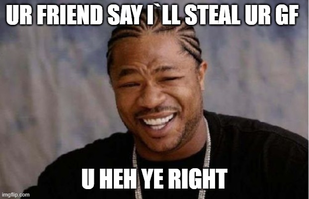 Yo Dawg Heard You Meme | UR FRIEND SAY I`LL STEAL UR GF; U HEH YE RIGHT | image tagged in memes,yo dawg heard you | made w/ Imgflip meme maker