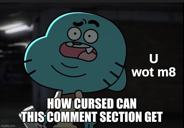 O h b o y - | HOW CURSED CAN THIS COMMENT SECTION GET | image tagged in gumball wot | made w/ Imgflip meme maker