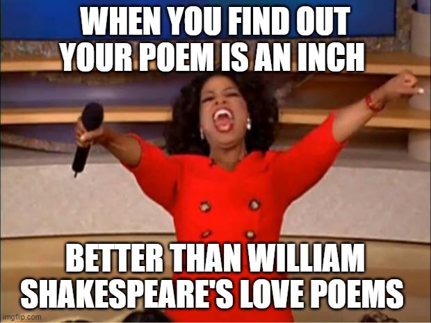 Oprah You Get A | WHEN YOU FIND OUT YOUR POEM IS AN INCH; BETTER THAN WILLIAM SHAKESPEARE'S LOVE POEMS | image tagged in memes,oprah you get a | made w/ Imgflip meme maker