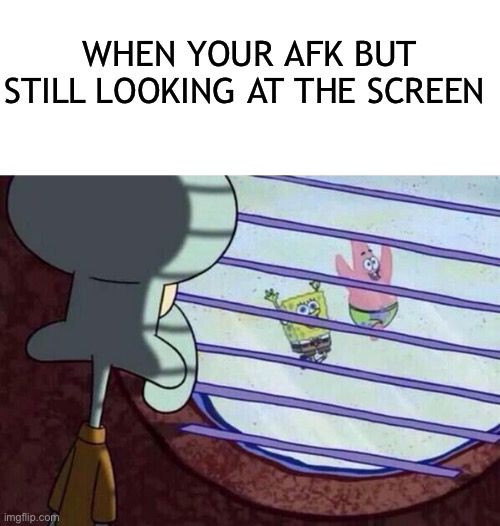 I'm back | WHEN YOUR AFK BUT STILL LOOKING AT THE SCREEN | image tagged in squidward window,afk | made w/ Imgflip meme maker