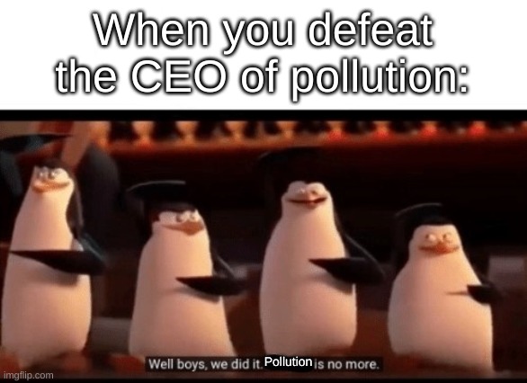 Well boys, we did it (blank) is no more | When you defeat the CEO of pollution:; Pollution | image tagged in well boys we did it blank is no more | made w/ Imgflip meme maker