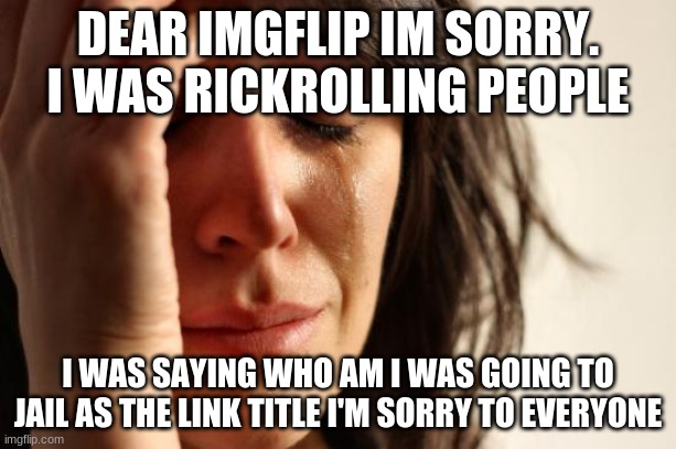 First World Problems Meme | DEAR IMGFLIP IM SORRY. I WAS RICKROLLING PEOPLE; I WAS SAYING WHO AM I WAS GOING TO JAIL AS THE LINK TITLE I'M SORRY TO EVERYONE | image tagged in memes,first world problems | made w/ Imgflip meme maker