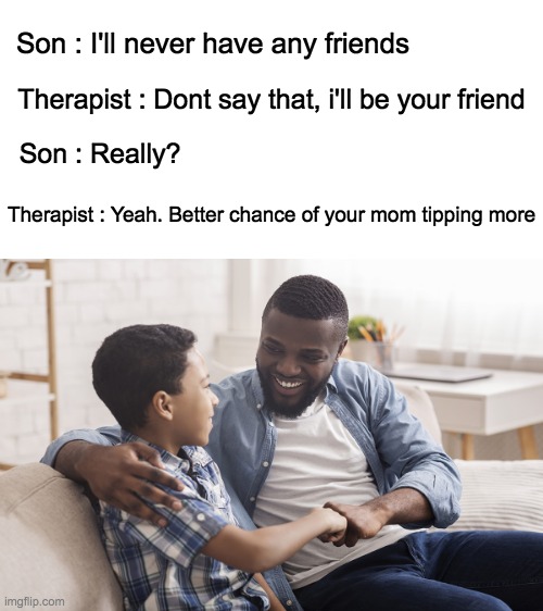 Therapists... | Son : I'll never have any friends; Therapist : Dont say that, i'll be your friend; Son : Really? Therapist : Yeah. Better chance of your mom tipping more | image tagged in lol,memes,dark humor,therapist,money,friends | made w/ Imgflip meme maker