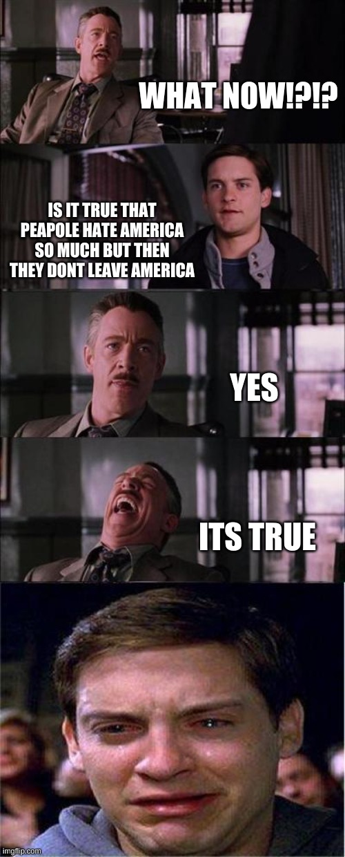 The truth | WHAT NOW!?!? IS IT TRUE THAT PEAPOLE HATE AMERICA SO MUCH BUT THEN THEY DONT LEAVE AMERICA; YES; ITS TRUE | image tagged in memes,peter parker cry,politics,america | made w/ Imgflip meme maker