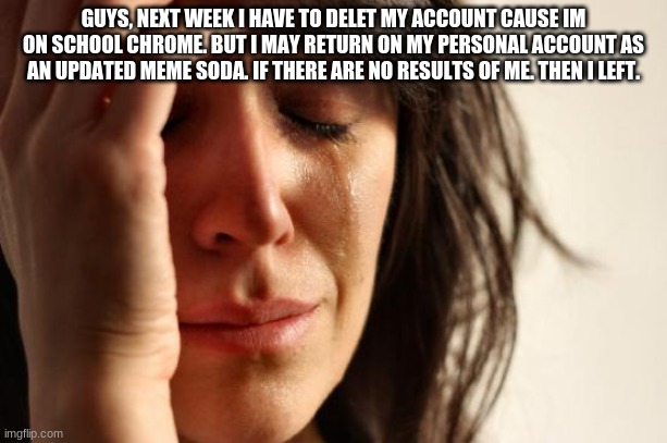 First World Problems | GUYS, NEXT WEEK I HAVE TO DELET MY ACCOUNT CAUSE IM ON SCHOOL CHROME. BUT I MAY RETURN ON MY PERSONAL ACCOUNT AS AN UPDATED MEME SODA. IF THERE ARE NO RESULTS OF ME. THEN I LEFT. | image tagged in memes,first world problems | made w/ Imgflip meme maker
