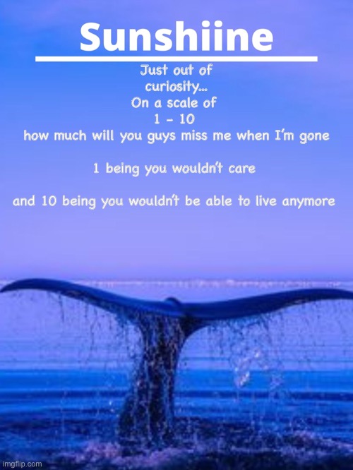 Just curious | Just out of curiosity...
On a scale of 
1 - 10 
how much will you guys miss me when I’m gone
 
1 being you wouldn’t care 
 
and 10 being you wouldn’t be able to live anymore | made w/ Imgflip meme maker