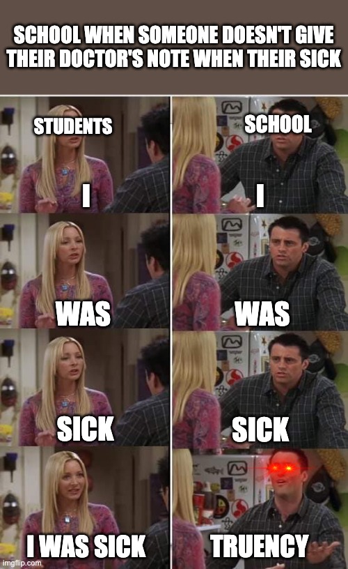 SCHOOL WHY? | SCHOOL WHEN SOMEONE DOESN'T GIVE THEIR DOCTOR'S NOTE WHEN THEIR SICK; STUDENTS; SCHOOL; I; I; WAS; WAS; SICK; SICK; TRUENCY; I WAS SICK | image tagged in phoebe joey | made w/ Imgflip meme maker