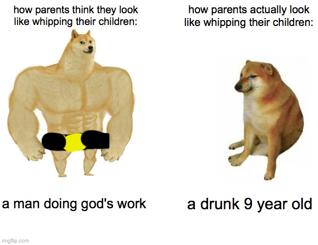parents looks to themselves vs. how they actually look | how parents think they look like whipping their children:; how parents actually look like whipping their children:; a man doing god's work; a drunk 9 year old | image tagged in memes,buff doge vs cheems,parents,look,think | made w/ Imgflip meme maker
