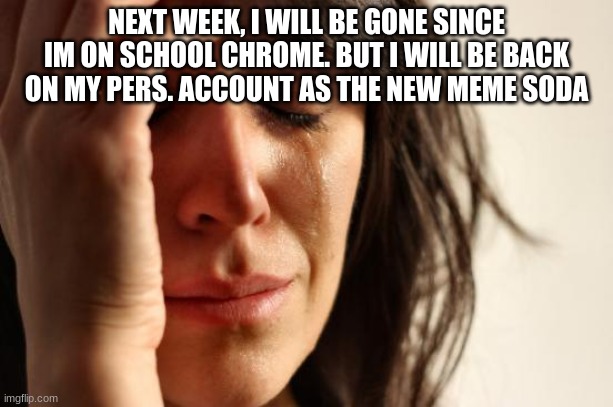 First World Problems | NEXT WEEK, I WILL BE GONE SINCE IM ON SCHOOL CHROME. BUT I WILL BE BACK ON MY PERS. ACCOUNT AS THE NEW MEME SODA | image tagged in memes,first world problems | made w/ Imgflip meme maker