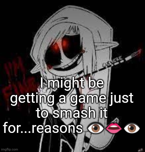 Sad BEN | I might be getting a game just to smash it for...reasons 👁️👄👁️ | image tagged in sad ben | made w/ Imgflip meme maker
