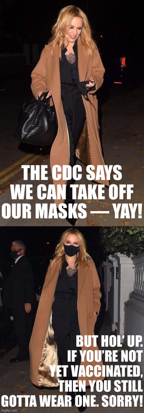 An inducement to get vaccinated, if you aren’t yet already. Cheer up — we’re almost out of the woods! | THE CDC SAYS WE CAN TAKE OFF OUR MASKS — YAY! BUT HOL’ UP. IF YOU’RE NOT YET VACCINATED, THEN YOU STILL GOTTA WEAR ONE. SORRY! | image tagged in kylie mask off,kylie mask on,covid-19,face mask,pandemic,vaccination | made w/ Imgflip meme maker