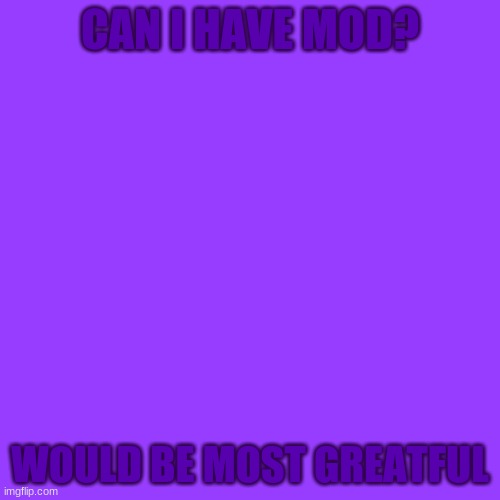 Blank Transparent Square | CAN I HAVE MOD? WOULD BE MOST GREATFUL | image tagged in memes,blank transparent square | made w/ Imgflip meme maker