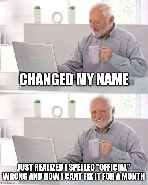Hide the Pain Harold Meme | CHANGED MY NAME; JUST REALIZED I SPELLED "OFFICIAL" WRONG AND NOW I CANT FIX IT FOR A MONTH | image tagged in memes,hide the pain harold | made w/ Imgflip meme maker