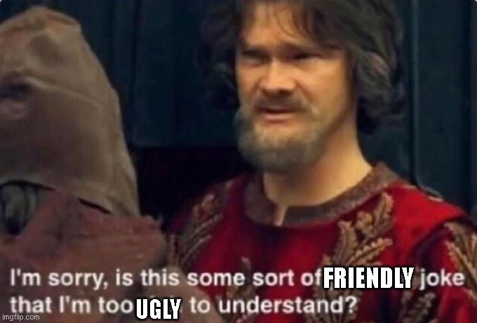 Is this some kind of peasant joke I'm too rich to understand? | FRIENDLY UGLY | image tagged in is this some kind of peasant joke i'm too rich to understand | made w/ Imgflip meme maker