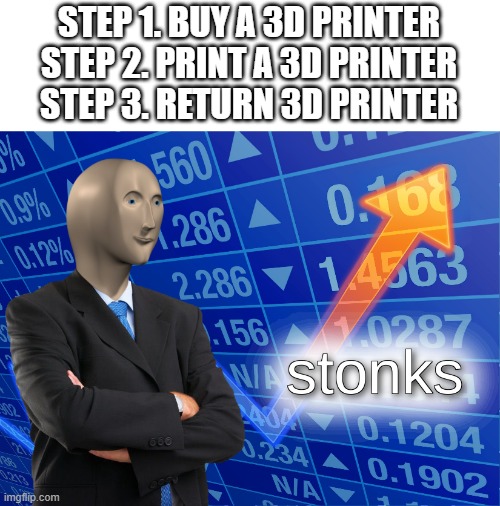 stonks | STEP 1. BUY A 3D PRINTER
STEP 2. PRINT A 3D PRINTER
STEP 3. RETURN 3D PRINTER | image tagged in stonks | made w/ Imgflip meme maker